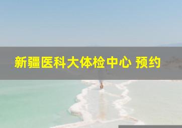 新疆医科大体检中心 预约